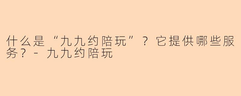 什么是“九九约陪玩”?它提供哪些服务?