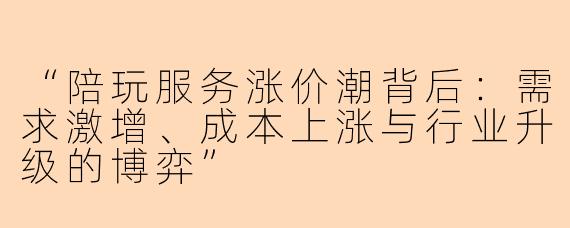 “陪玩服务涨价潮背后：需求激增、成本上涨与行业升级的博弈”