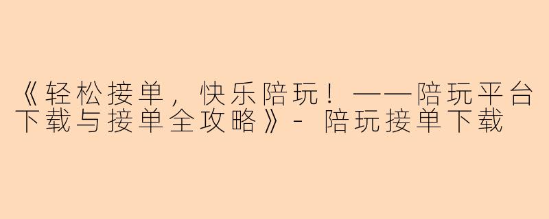 《轻松接单，快乐陪玩！——陪玩平台下载与接单全攻略》