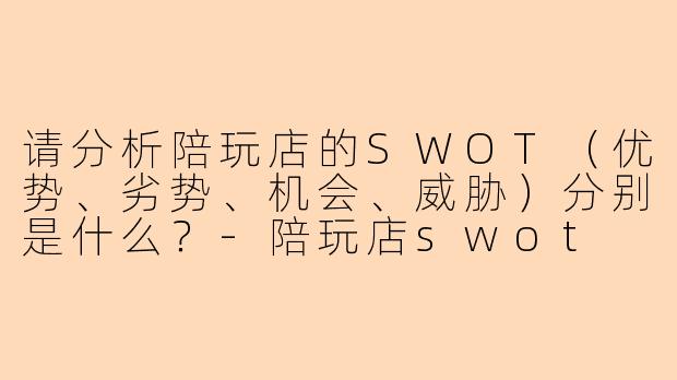 请分析陪玩店的SWOT（优势、劣势、机会、威胁）分别是什么？-陪玩店swot