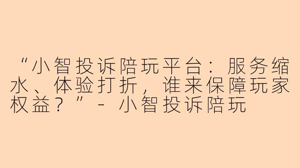 “小智投诉陪玩平台：服务缩水、体验打折，谁来保障玩家权益？”-小智投诉陪玩