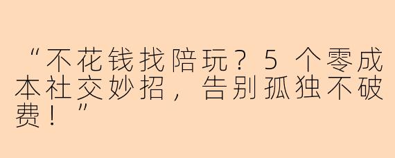 “不花钱找陪玩？5个零成本社交妙招，告别孤独不破费！”