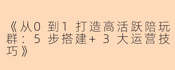 《从0到1打造高活跃陪玩群：5步搭建+3大运营技巧》