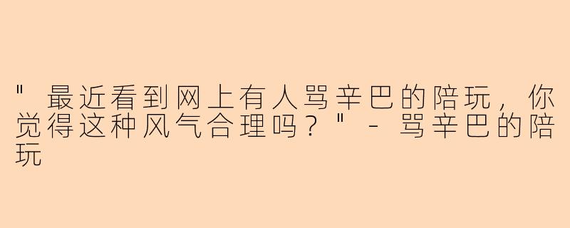 "最近看到网上有人骂辛巴的陪玩,你觉得这种风气合理吗?"
