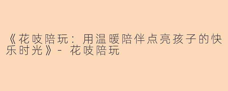 《花吱陪玩:用温暖陪伴点亮孩子的快乐时光》