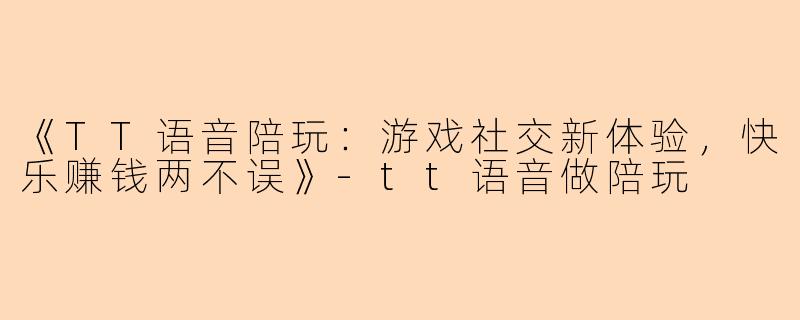 《TT语音陪玩：游戏社交新体验，快乐赚钱两不误》-tt语音做陪玩