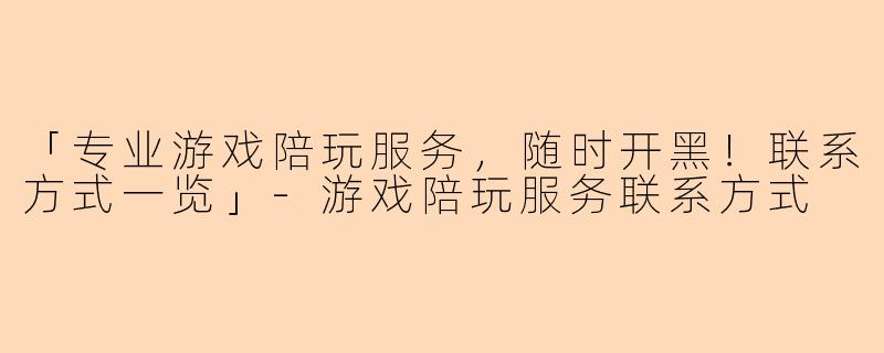 「专业游戏陪玩服务，随时开黑！联系方式一览」-游戏陪玩服务联系方式
