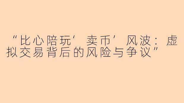 “比心陪玩‘卖币’风波：虚拟交易背后的风险与争议”