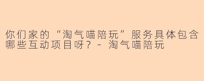 你们家的“淘气喵陪玩”服务具体包含哪些互动项目呀?