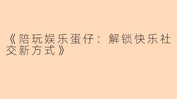 《陪玩娱乐蛋仔：解锁快乐社交新方式》