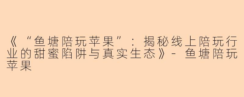 《“鱼塘陪玩苹果”：揭秘线上陪玩行业的甜蜜陷阱与真实生态》-鱼塘陪玩苹果