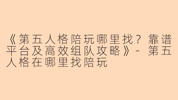 《第五人格陪玩哪里找？靠谱平台及高效组队攻略》-第五人格在哪里找陪玩