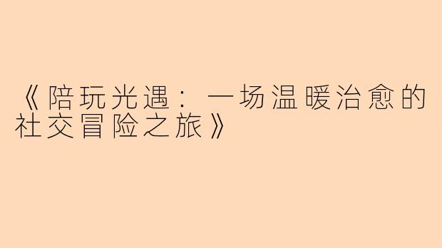 《陪玩光遇：一场温暖治愈的社交冒险之旅》