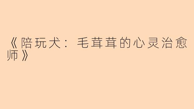 《陪玩犬：毛茸茸的心灵治愈师》