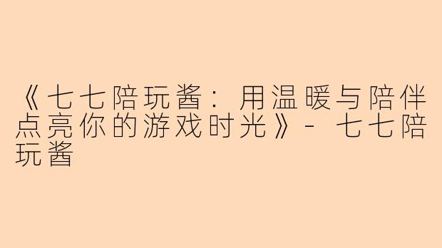 《七七陪玩酱：用温暖与陪伴点亮你的游戏时光》-七七陪玩酱