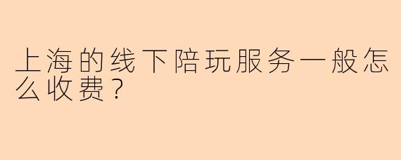 上海的线下陪玩服务一般怎么收费？