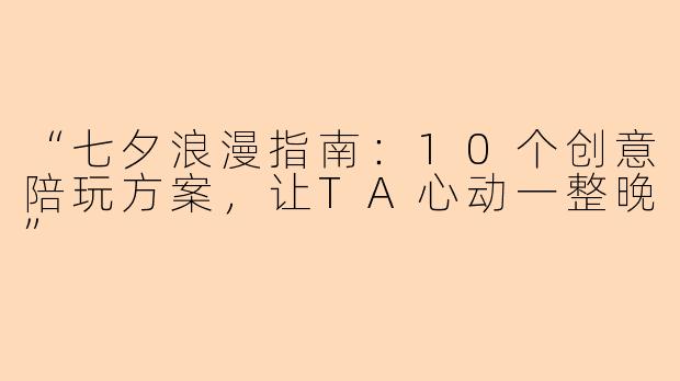“七夕浪漫指南：10个创意陪玩方案，让TA心动一整晚”
