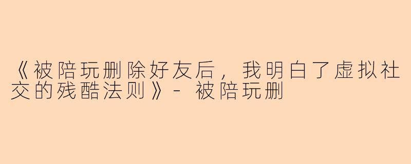 《被陪玩删除好友后，我明白了虚拟社交的残酷法则》-被陪玩删