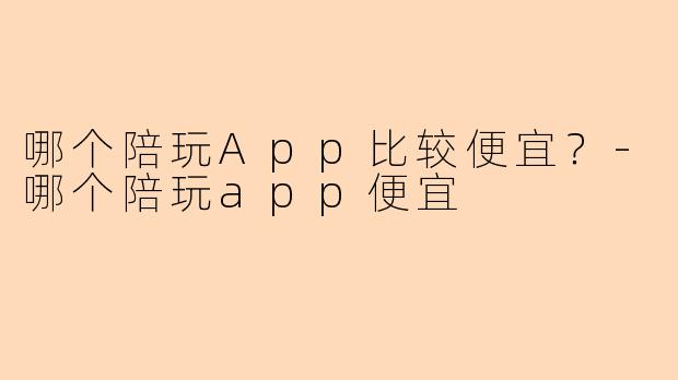 哪个陪玩App比较便宜?