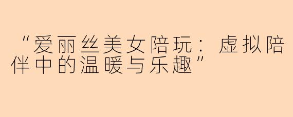 “爱丽丝美女陪玩：虚拟陪伴中的温暖与乐趣”