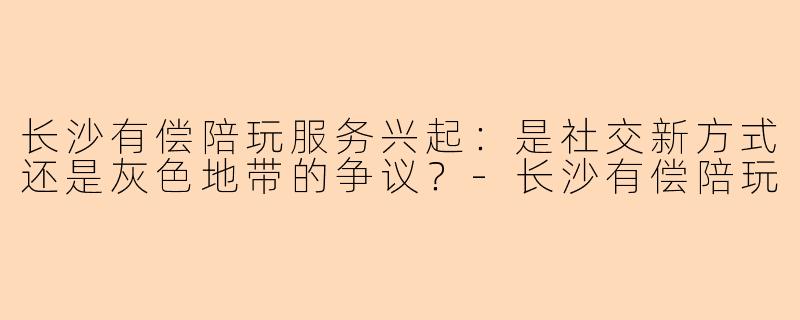 长沙有偿陪玩服务兴起：是社交新方式还是灰色地带的争议？-长沙有偿陪玩