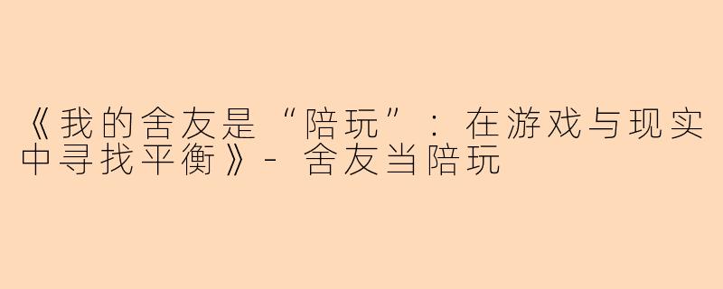 《我的舍友是“陪玩”：在游戏与现实中寻找平衡》-舍友当陪玩