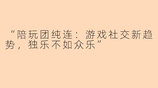 “陪玩团纯连：游戏社交新趋势，独乐不如众乐”