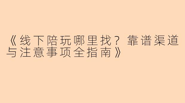 《线下陪玩哪里找？靠谱渠道与注意事项全指南》