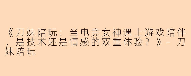 《刀妹陪玩:当电竞女神遇上游戏陪伴,是技术还是情感的双重体验?》