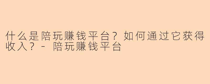 什么是陪玩赚钱平台？如何通过它获得收入？
