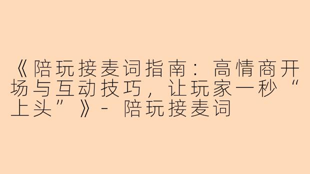 《陪玩接麦词指南：高情商开场与互动技巧，让玩家一秒“上头”》-陪玩接麦词
