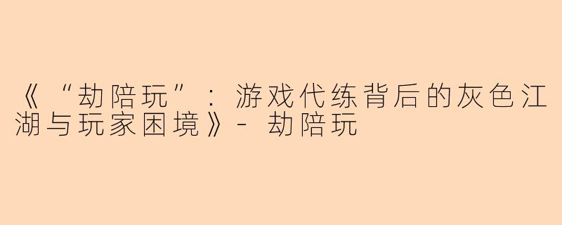 《“劫陪玩”:游戏代练背后的灰色江湖与玩家困境》