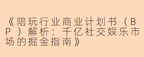 《陪玩行业商业计划书（BP）解析：千亿社交娱乐市场的掘金指南》