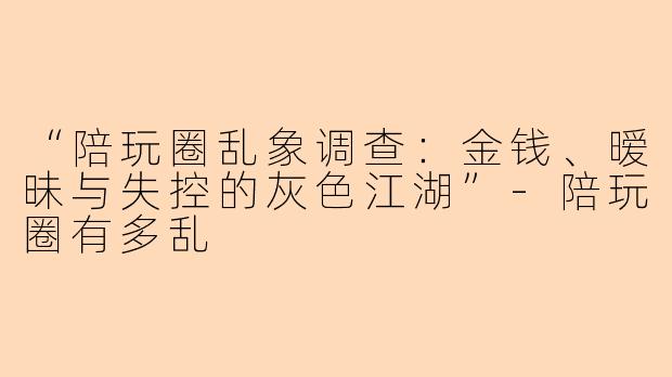 “陪玩圈乱象调查：金钱、暧昧与失控的灰色江湖”-陪玩圈有多乱