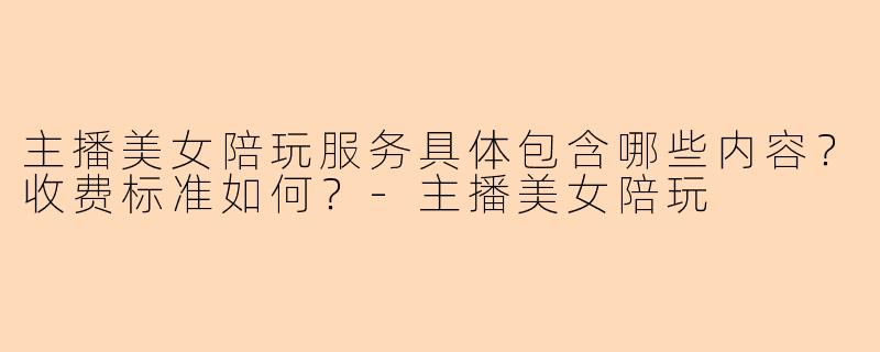 主播美女陪玩服务具体包含哪些内容?收费标准如何?