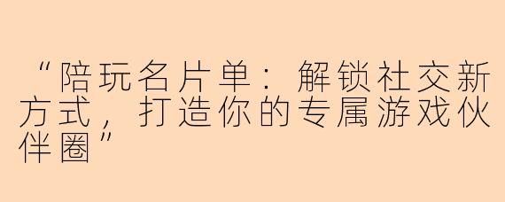 “陪玩名片单:解锁社交新方式,打造你的专属游戏伙伴圈”
