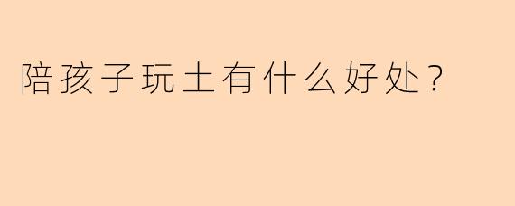 陪孩子玩土有什么好处?