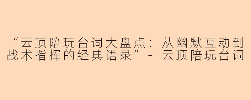 “云顶陪玩台词大盘点：从幽默互动到战术指挥的经典语录”-云顶陪玩台词
