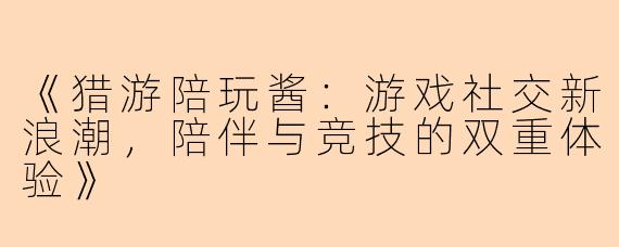 《猎游陪玩酱：游戏社交新浪潮，陪伴与竞技的双重体验》