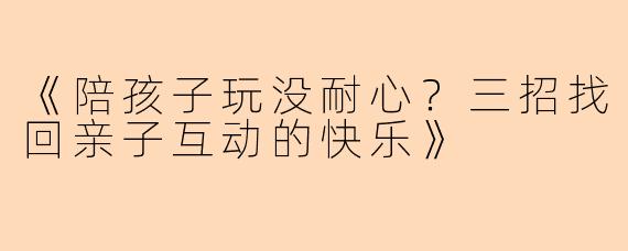 《陪孩子玩没耐心?三招找回亲子互动的快乐》