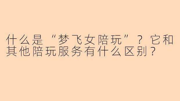 什么是“梦飞女陪玩”?它和其他陪玩服务有什么区别?