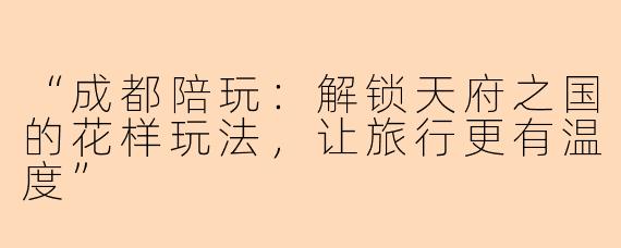 “成都陪玩：解锁天府之国的花样玩法，让旅行更有温度”