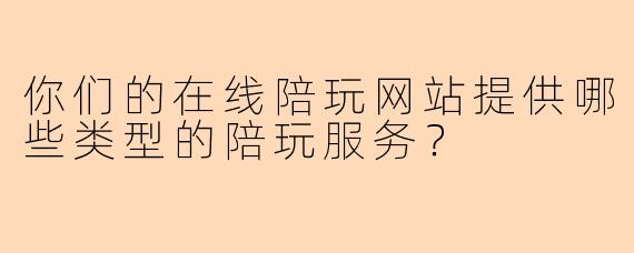 你们的在线陪玩网站提供哪些类型的陪玩服务?