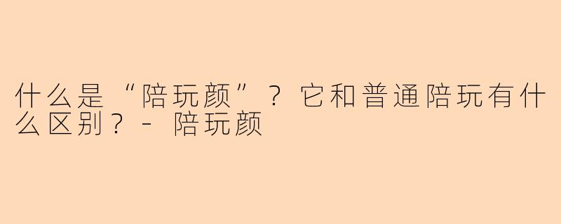 什么是“陪玩颜”?它和普通陪玩有什么区别?