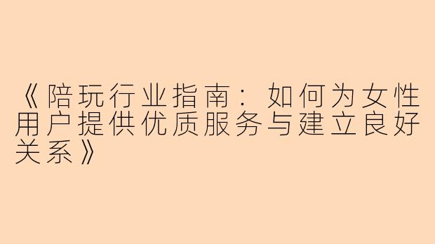 《陪玩行业指南:如何为女性用户提供优质服务与建立良好关系》