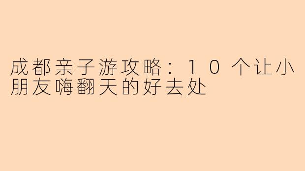 成都亲子游攻略：10个让小朋友嗨翻天的好去处