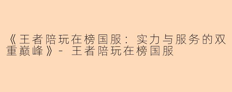 《王者陪玩在榜国服：实力与服务的双重巅峰》-王者陪玩在榜国服