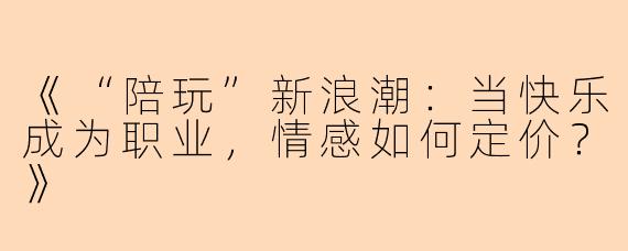 《“陪玩”新浪潮:当快乐成为职业,情感如何定价?》