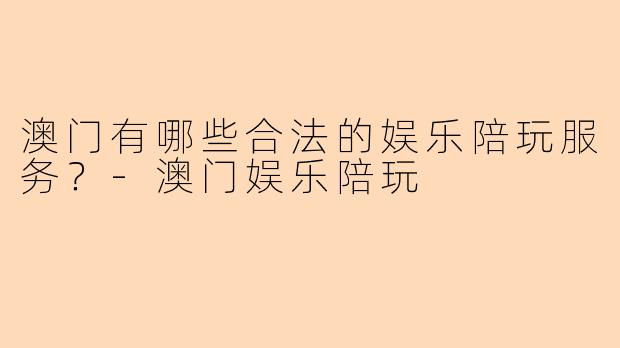 澳门有哪些合法的娱乐陪玩服务?