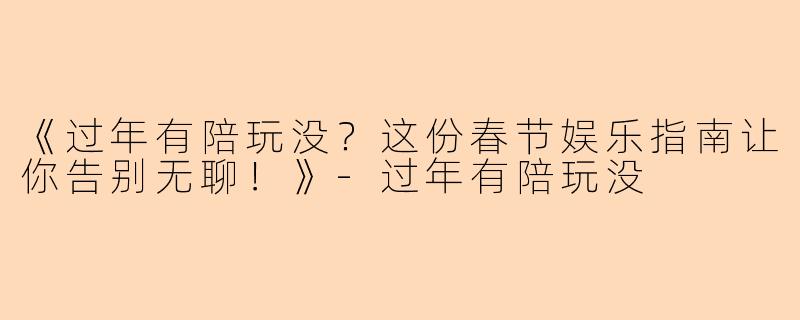 《过年有陪玩没？这份春节娱乐指南让你告别无聊！》